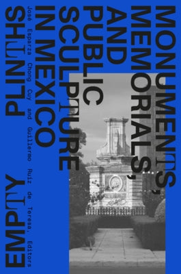 Empty Plinths: Monuments, Memorials, and Public Sculpture in Mexico by Esparza Chong Cuy, José