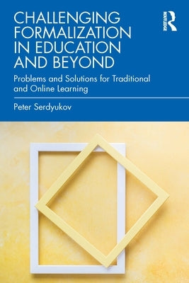 Challenging Formalization in Education and Beyond: Problems and Solutions for Traditional and Online Learning by Serdyukov, Peter