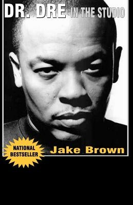 Dr. DRE in the Studio: From Compton, Death Row, Snoop Dogg, Eminem, 50 Cent, the Game and Mad Money - The Life, Times and Aftermath of the No by Brown, Jake