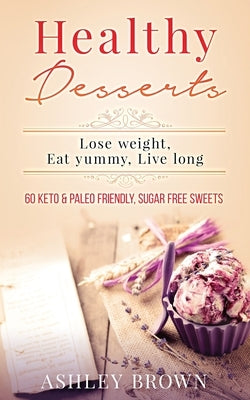 Healthy Desserts: Lose Weight, Eat Yummy, Live Long by Brown, Ashley