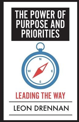 The Power of Purpose and Priorities: Leading the Way by Drennan, Leon