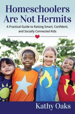 Homeschoolers Are Not Hermits: A Practical Guide to Raising Smart, Confident, and Socially Connected Kids by Oaks, Kathy