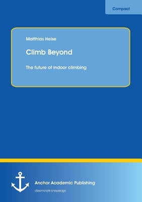 Climb Beyond: The future of indoor climbing by Heise, Matthias