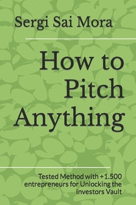 How to Pitch Anything: Tested Method with +1.500 entrepreneurs for Unlocking the Investors Vault by Mora, Sergi Sai