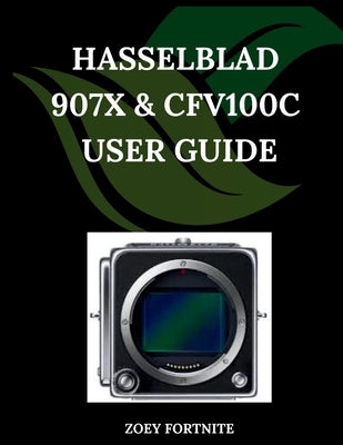 Hasselblad 907X & CFV100C User Guide: A Step-by-Step Manual for Beginners and Seniors Covering Essential Camera Features, Creative Techniques, Tips, T by Fortnite, Zoey