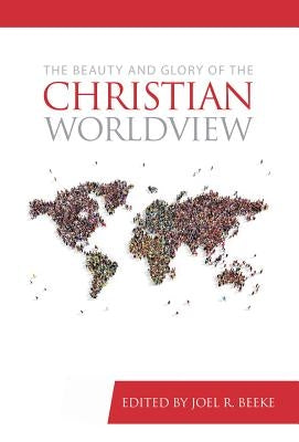 The Beauty and Glory of the Christian Worldview by Beeke, Joel R.