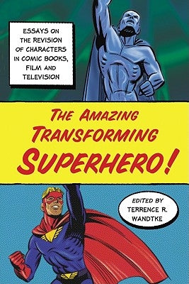 The Amazing Transforming Superhero!: Essays on the Revision of Characters in Comic Books, Film and Television by Wandtke, Terrence R.