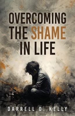 Overcoming the Shame in Life by Kelly, Darrell D.