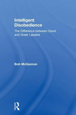 Intelligent Disobedience: The Difference between Good and Great Leaders by McGannon, Bob