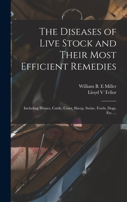 The Diseases of Live Stock and Their Most Efficient Remedies: Including Horses, Cattle, Cows, Sheep, Swine, Fowls, Dogs, Etc. ... by Miller, William B. E.