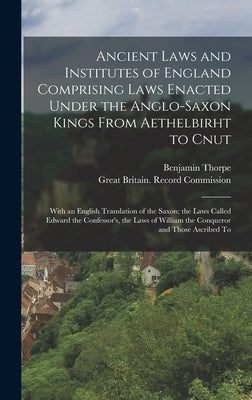Ancient Laws and Institutes of England Comprising Laws Enacted Under the Anglo-Saxon Kings From Aethelbirht to Cnut: With an English Translation of th by Thorpe, Benjamin