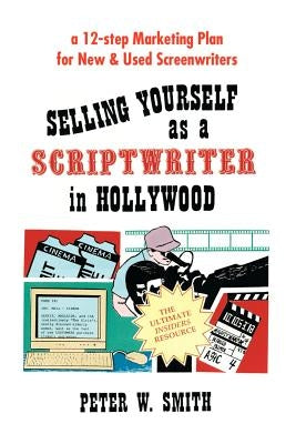 Selling Yourself as a Scriptwriter in Hollywood: A 12-Step Marketing Plan for New & Used Screenwriters by Smith, Peter W.