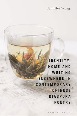 Identity, Home and Writing Elsewhere in Contemporary Chinese Diaspora Poetry by Wong, Jennifer