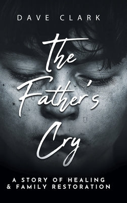 The Father's Cry: A Father's Story of Self-Healing and Family Restoration by Clark, Dave