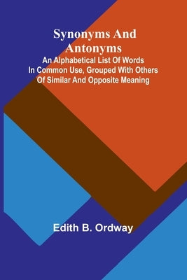 Synonyms and antonyms; An alphabetical list of words in common use, grouped with others of similar and opposite meaning by B. Ordway, Edith