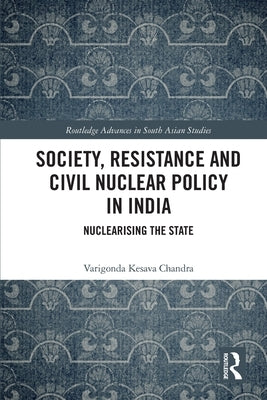Society, Resistance and Civil Nuclear Policy in India: Nuclearising the State by Chandra, Varigonda Kesava