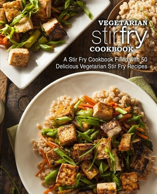 Vegetarian Stir Fry Cookbook: A Stir Fry Cookbook Filled with 50 Delicious Vegetarian Stir Fry Recipes (2nd Edition) by Press, Booksumo