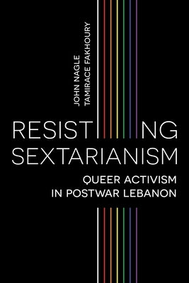 Resisting Sectarianism: Queer Activism in Postwar Lebanon by Nagle, John