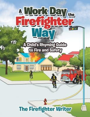 A Work Day the Firefighter Way: A Child's Rhyming Guide to Fire and Safety by The Firefighter Writer