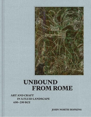 Unbound from Rome: Art and Craft in a Fluid Landscape, Ca. 650-250 Bce by Hopkins, John North
