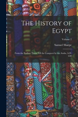 The History of Egypt: From the Earliest Times Till the Conquest by the Arabs, A.D. 640; Volume 2 by Sharpe, Samuel