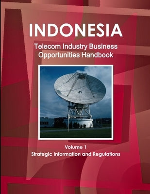 Indonesia Telecom Industry Business Opportunities Handbook Volume 1 Strategic Information and Regulations by Ibp, Inc