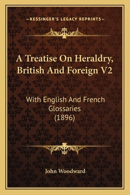 A Treatise On Heraldry, British And Foreign V2: With English And French Glossaries (1896) by Woodward, John
