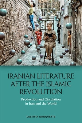 Iranian Literature After the Islamic Revolution: Production and Circulation in Iran and the World by Nanquette, Laetitia