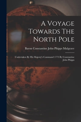 A Voyage Towards The North Pole: Undertaken By His Majesty's Command 1773 By Constantine John Phipps by Baron Constantine John Phipps Mulgrave