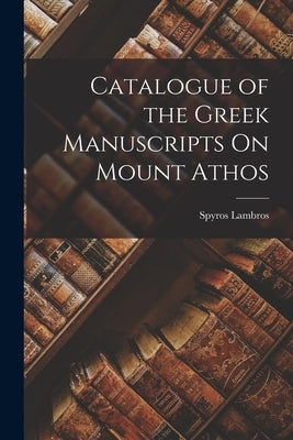 Catalogue of the Greek Manuscripts On Mount Athos by Lambros, Spyros