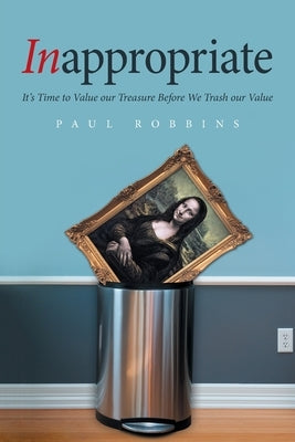 Inappropriate: It's Time to Value Our Treasure Before We Trash Our Value by Robbins, Paul