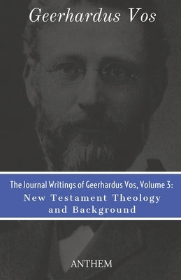 The Journal Writings of Geerhardus Vos, Volume 3: New Testament Theology and Background by Publishing, Anthem