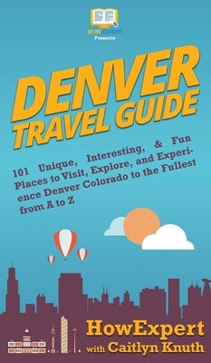 Denver Travel Guide: 101 Unique, Interesting, & Fun Places to Visit, Explore, and Experience Denver Colorado to the Fullest from A to Z by Howexpert
