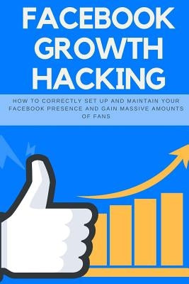 Facebook Growth Hacking: How to Correctly Set Up and Maintain Your Facebook Presence and Gain Massive Amounts of Fans by Abston, Jeff