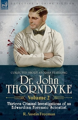 Collected Short Stories Featuring Doctor John Thorndyke Volume 2: Thirteen Criminal Investigations of an Edwardian Forensic Scientist by Freeman, R. Austin