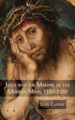 Jesus and the Making of the Modern Mind, 1380-1520 by Clossey, Luke