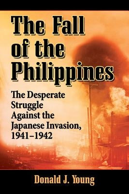 The Fall of the Philippines: The Desperate Struggle Against the Japanese Invasion, 1941-1942 by Young, Donald J.