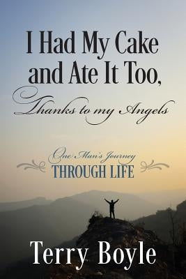 I Had My Cake and Ate It Too, Thanks to My Angels: One Man's Journey Through Life by Boyle, Terry