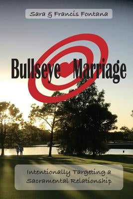 Bullseye Marriage: Intentionally Targeting a Sacramental Relationship by Fontana, Sara &. Francis
