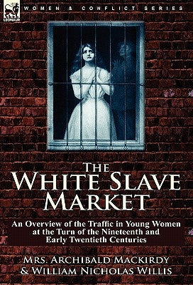 The White Slave Market: an Overview of the Traffic in Young Women at the Turn of the Nineteenth and Early Twentieth Centuries by Mackirdy, Archibald