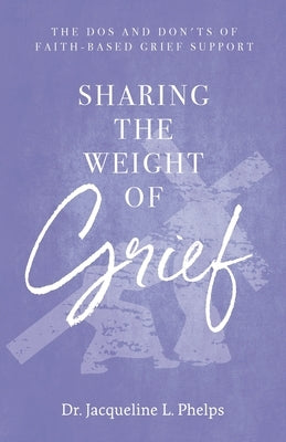 Sharing the Weight of Grief: The Dos and Don'ts of Faith-Based Grief Support by Phelps, Jacqueline L.