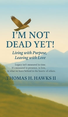 I'm Not Dead Yet!: Living with Purpose, Leaving with Love by Hawks, Tom H., II