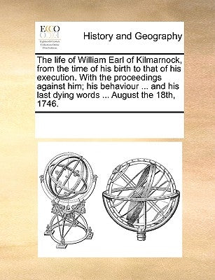 The Life of William Earl of Kilmarnock, from the Time of His Birth to That of His Execution. with the Proceedings Against Him; His Behaviour ... and H by Multiple Contributors