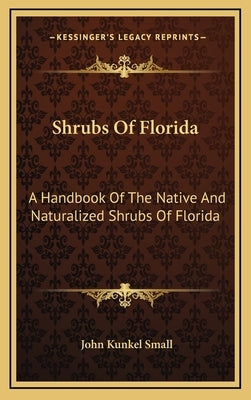 Shrubs Of Florida: A Handbook Of The Native And Naturalized Shrubs Of Florida by Small, John Kunkel