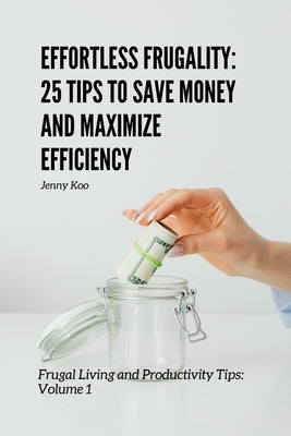 Effortless Frugality: 25 Tips to Save Money and Maximize Efficiency: Frugal Living and Productivity Tips: Volume 1 by Koo, Jenny