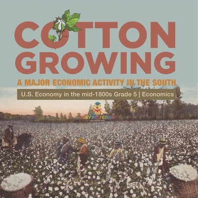Cotton Growing: A Major Economic Activity in the South U.S. Economy in the mid-1800s Grade 5 Economics by Biz Hub