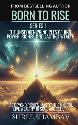 Born to Rise: The Unspoken Principles Behind Power, Riches, and Lasting Wealth by Shambav, Shree