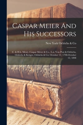 Caspar Meier And His Successors: C. & H.h. Meier, Caspar Meier & Co., L.n. Von Post & Oelrichs, Oelrichs & Krüger, Oelrichs & Co: October 12, 1798-oct by Oelrichs &. Co, New York
