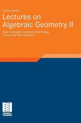 Lectures on Algebraic Geometry II: Basic Concepts, Coherent Cohomology, Curves and Their Jacobians by Harder, Günter