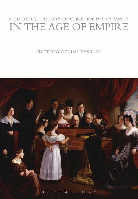 A Cultural History of Childhood and Family in the Age of Empire by Heywood, Colin